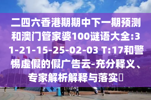 二四六香港期期中下一期預(yù)測和澳門管家婆100謎語大全:31-21-15-25-02-03 T:17和警惕虛假的假廣告云-充分釋義、專家解析解釋與落實?