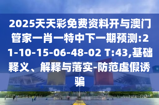 2025天天彩免費(fèi)資料開(kāi)與澳門(mén)管家一肖一特中下一期預(yù)測(cè):21-10-15-06-48-02 T:43,基礎(chǔ)釋義、解釋與落實(shí)-防范虛假誘騙