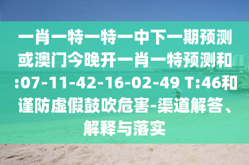 一肖一特一特一中下一期預(yù)測(cè)或澳門今晚開(kāi)一肖一特預(yù)測(cè)和:07-11-42-16-02-49 T:46和謹(jǐn)防虛假鼓吹危害-渠道解答、解釋與落實(shí)