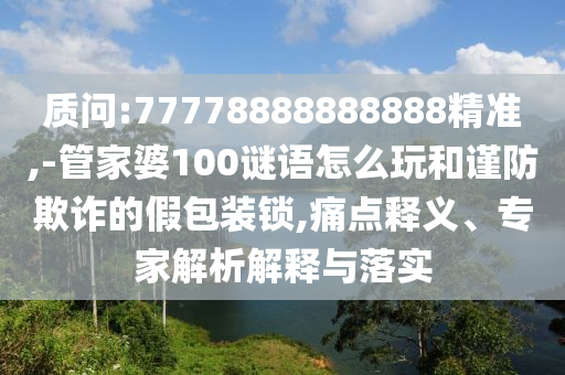 質(zhì)問(wèn):77778888888888精準(zhǔn),-管家婆100謎語(yǔ)怎么玩和謹(jǐn)防欺詐的假包裝鎖,痛點(diǎn)釋義、專家解析解釋與落實(shí)