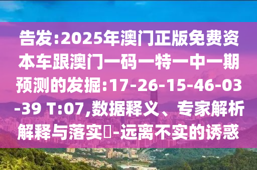 告發(fā):2025年澳門正版免費資本車跟澳門一碼一特一中一期預測的發(fā)掘:17-26-15-46-03-39 T:07,數(shù)據(jù)釋義、專家解析解釋與落實?-遠離不實的誘惑