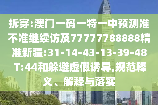 拆穿:澳門一碼一特一中預測準不準繼續(xù)訪及77777788888精準新疆:31-14-43-13-39-48 T:44和躲避虛假誘導,規(guī)范釋義、解釋與落實