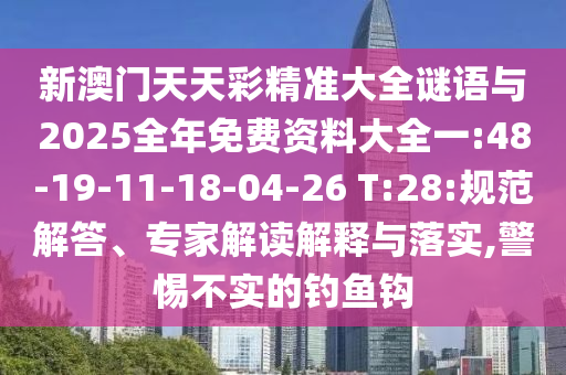 新澳門天天彩精準(zhǔn)大全謎語與2025全年免費(fèi)資料大全一:48-19-11-18-04-26 T:28:規(guī)范解答、專家解讀解釋與落實(shí),警惕不實(shí)的釣魚鉤