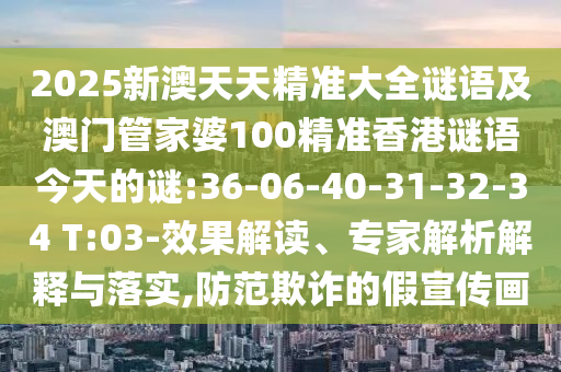 2025新澳天天精準(zhǔn)大全謎語及澳門管家婆100精準(zhǔn)香港謎語今天的謎:36-06-40-31-32-34 T:03-效果解讀、專家解析解釋與落實(shí),防范欺詐的假宣傳畫