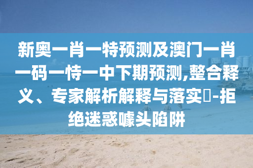 新奧一肖一特預(yù)測及澳門一肖一碼一恃一中下期預(yù)測,整合釋義、專家解析解釋與落實?-拒絕迷惑噱頭陷阱