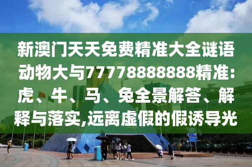新澳門天天免費(fèi)精準(zhǔn)大全謎語動(dòng)物大與77778888888精準(zhǔn):虎、牛、馬、兔全景解答、解釋與落實(shí),遠(yuǎn)離虛假的假誘導(dǎo)光