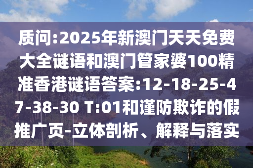 質(zhì)問:2025年新澳門天天免費大全謎語和澳門管家婆100精準香港謎語答案:12-18-25-47-38-30 T:01和謹防欺詐的假推廣頁-立體剖析、解釋與落實