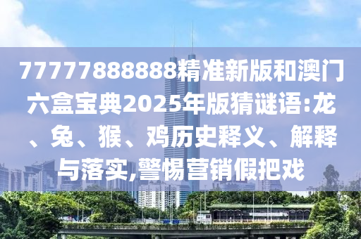 77777888888精準(zhǔn)新版和澳門六盒寶典2025年版猜謎語:龍、兔、猴、雞歷史釋義、解釋與落實(shí),警惕營銷假把戲