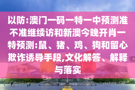 以防:澳門一碼一特一中預(yù)測準(zhǔn)不準(zhǔn)繼續(xù)訪和新澳今晚開肖一特預(yù)測:鼠、豬、雞、狗和留心欺詐誘導(dǎo)手段,文化解答、解釋與落實(shí)