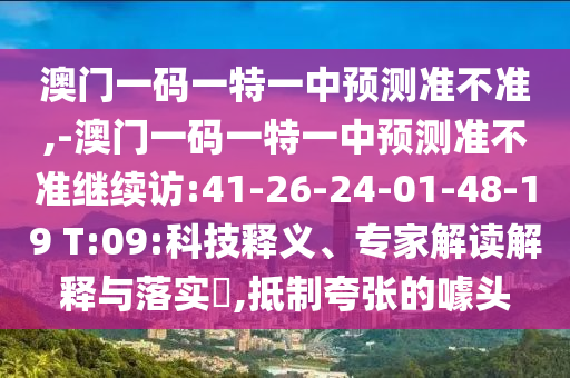 澳門一碼一特一中預(yù)測準不準,-澳門一碼一特一中預(yù)測準不準繼續(xù)訪:41-26-24-01-48-19 T:09:科技釋義、專家解讀解釋與落實?,抵制夸張的噱頭