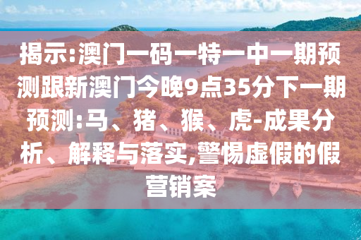揭示:澳門一碼一特一中一期預(yù)測(cè)跟新澳門今晚9點(diǎn)35分下一期預(yù)測(cè):馬、豬、猴、虎-成果分析、解釋與落實(shí),警惕虛假的假營(yíng)銷案