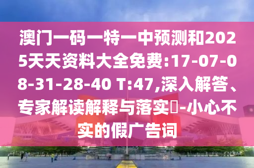 澳門一碼一特一中預(yù)測和2025天天資料大全免費:17-07-08-31-28-40 T:47,深入解答、專家解讀解釋與落實?-小心不實的假廣告詞