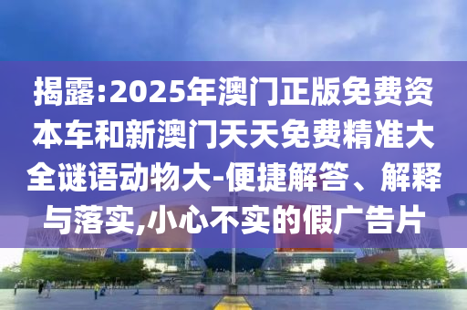 揭露:2025年澳門正版免費資本車和新澳門天天免費精準(zhǔn)大全謎語動物大-便捷解答、解釋與落實,小心不實的假廣告片