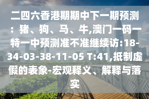 二四六香港期期中下一期預(yù)測：豬、狗、馬、牛,澳門一碼一特一中預(yù)測準(zhǔn)不準(zhǔn)繼續(xù)訪:18-34-03-38-11-05 T:41,抵制虛假的表象-宏觀釋義、解釋與落實(shí)
