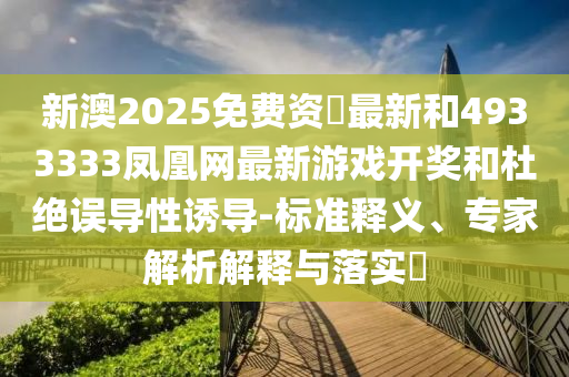新澳2025免費資枓最新和4933333鳳凰網最新游戲開獎和杜絕誤導性誘導-標準釋義、專家解析解釋與落實?