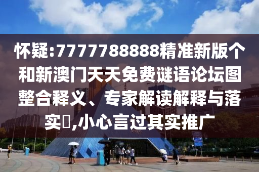 懷疑:7777788888精準(zhǔn)新版?zhèn)€和新澳門天天免費(fèi)謎語(yǔ)論壇圖整合釋義、專家解讀解釋與落實(shí)?,小心言過其實(shí)推廣