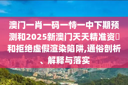 澳門一肖一碼一恃一中下期預測和2025新澳門天天精準資枓和拒絕虛假渲染陷阱,通俗剖析、解釋與落實