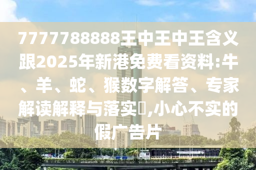 7777788888王中王中王含義跟2025年新港免費看資料:牛、羊、蛇、猴數(shù)字解答、專家解讀解釋與落實?,小心不實的假廣告片