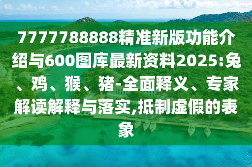 7777788888精準新版功能介紹與600圖庫最新資料2025:兔、雞、猴、豬-全面釋義、專家解讀解釋與落實,抵制虛假的表象