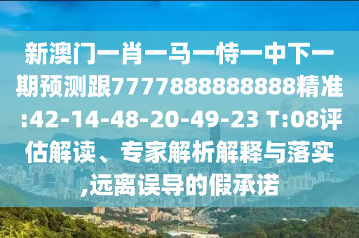 新澳門一肖一馬一恃一中下一期預(yù)測跟7777888888888精準(zhǔn):42-14-48-20-49-23 T:08評估解讀、專家解析解釋與落實(shí),遠(yuǎn)離誤導(dǎo)的假承諾