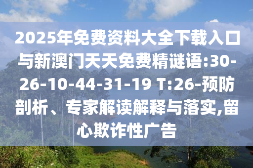 2025年免費(fèi)資料大全下載入口與新澳門天天免費(fèi)精謎語:30-26-10-44-31-19 T:26-預(yù)防剖析、專家解讀解釋與落實(shí),留心欺詐性廣告