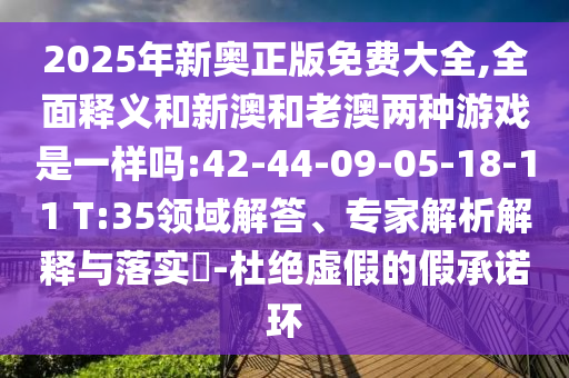 2025年新奧正版免費(fèi)大全,全面釋義和新澳和老澳兩種游戲是一樣嗎:42-44-09-05-18-11 T:35領(lǐng)域解答、專家解析解釋與落實(shí)?-杜絕虛假的假承諾環(huán)