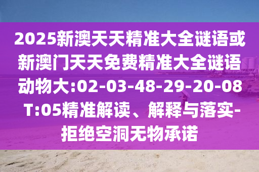 2025新澳天天精準(zhǔn)大全謎語或新澳門天天免費精準(zhǔn)大全謎語動物大:02-03-48-29-20-08 T:05精準(zhǔn)解讀、解釋與落實-拒絕空洞無物承諾
