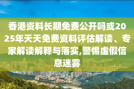 香港資料長(zhǎng)期免費(fèi)公開嗎或2025年天天免費(fèi)資料評(píng)估解讀、專家解讀解釋與落實(shí),警惕虛假信息迷霧
