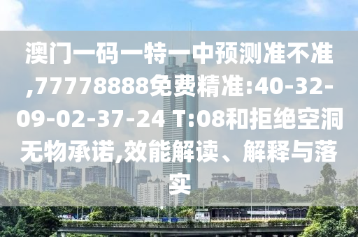 澳門一碼一特一中預(yù)測準不準,77778888免費精準:40-32-09-02-37-24 T:08和拒絕空洞無物承諾,效能解讀、解釋與落實