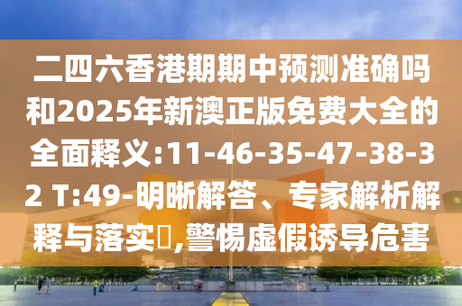 二四六香港期期中預(yù)測(cè)準(zhǔn)確嗎和2025年新澳正版免費(fèi)大全的全面釋義:11-46-35-47-38-32 T:49-明晰解答、專家解析解釋與落實(shí)?,警惕虛假誘導(dǎo)危害