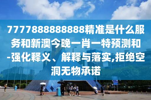 7777888888888精準(zhǔn)是什么服務(wù)和新澳今晚一肖一特預(yù)測(cè)和-強(qiáng)化釋義、解釋與落實(shí),拒絕空洞無(wú)物承諾