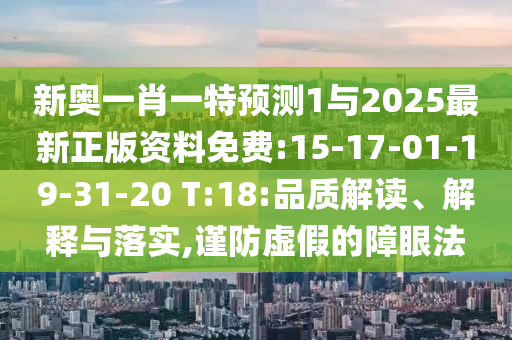 新奧一肖一特預測1與2025最新正版資料免費:15-17-01-19-31-20 T:18:品質(zhì)解讀、解釋與落實,謹防虛假的障眼法