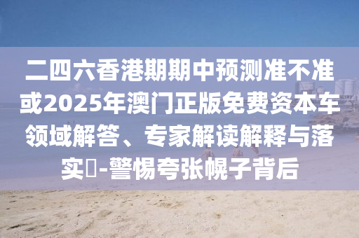 二四六香港期期中預(yù)測(cè)準(zhǔn)不準(zhǔn)或2025年澳門正版免費(fèi)資本車領(lǐng)域解答、專家解讀解釋與落實(shí)?-警惕夸張幌子背后
