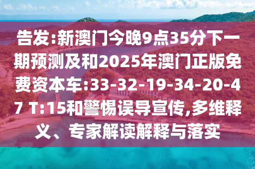 告發(fā):新澳門今晚9點35分下一期預(yù)測及和2025年澳門正版免費資本車:33-32-19-34-20-47 T:15和警惕誤導(dǎo)宣傳,多維釋義、專家解讀解釋與落實