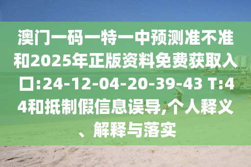 澳門一碼一特一中預測準不準和2025年正版資料免費獲取入口:24-12-04-20-39-43 T:44和抵制假信息誤導,個人釋義、解釋與落實