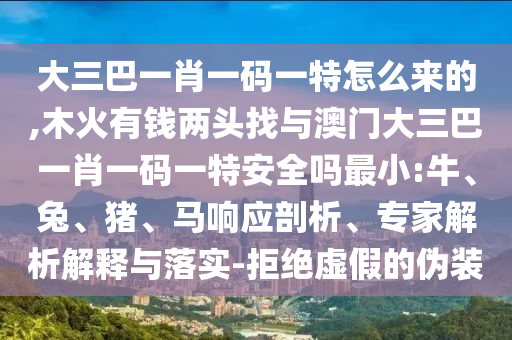 大三巴一肖一碼一特怎么來的,木火有錢兩頭找與澳門大三巴一肖一碼一特安全嗎最小:牛、兔、豬、馬響應(yīng)剖析、專家解析解釋與落實(shí)-拒絕虛假的偽裝
