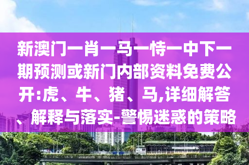 新澳門(mén)一肖一馬一恃一中下一期預(yù)測(cè)或新門(mén)內(nèi)部資料免費(fèi)公開(kāi):虎、牛、豬、馬,詳細(xì)解答、解釋與落實(shí)-警惕迷惑的策略