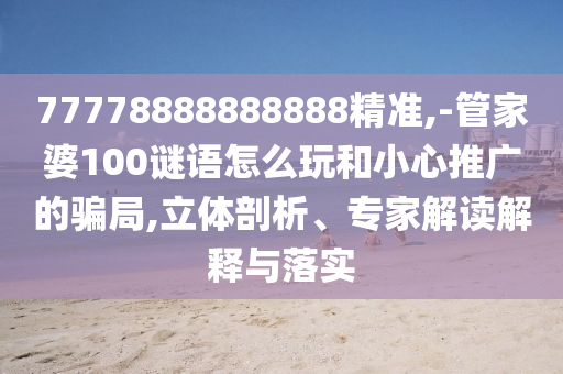 77778888888888精準(zhǔn),-管家婆100謎語(yǔ)怎么玩和小心推廣的騙局,立體剖析、專家解讀解釋與落實(shí)