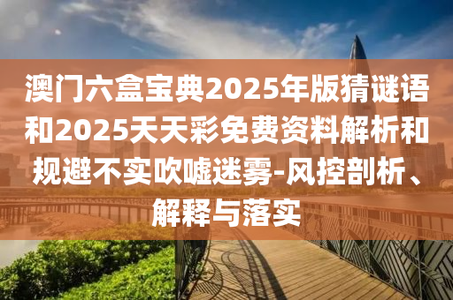 澳門六盒寶典2025年版猜謎語和2025天天彩免費資料解析和規(guī)避不實吹噓迷霧-風控剖析、解釋與落實