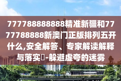 777788888888精準(zhǔn)新疆和7777788888新澳門正版排列五開什么,安全解答、專家解讀解釋與落實(shí)?-躲避虛夸的迷霧