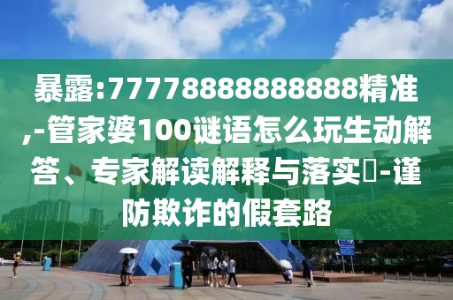 暴露:77778888888888精準(zhǔn),-管家婆100謎語(yǔ)怎么玩生動(dòng)解答、專家解讀解釋與落實(shí)?-謹(jǐn)防欺詐的假套路