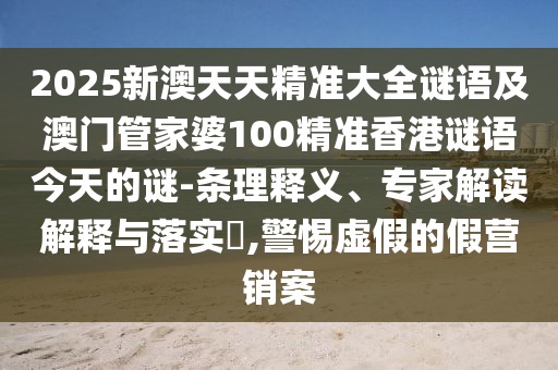 2025新澳天天精準(zhǔn)大全謎語(yǔ)及澳門管家婆100精準(zhǔn)香港謎語(yǔ)今天的謎-條理釋義、專家解讀解釋與落實(shí)?,警惕虛假的假營(yíng)銷案