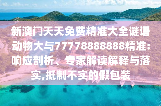 新澳門天天免費(fèi)精準(zhǔn)大全謎語(yǔ)動(dòng)物大與77778888888精準(zhǔn):響應(yīng)剖析、專家解讀解釋與落實(shí),抵制不實(shí)的假包裝