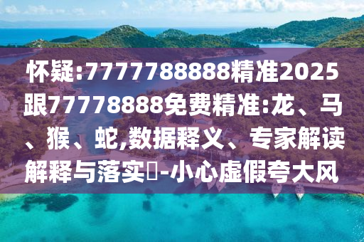 懷疑:7777788888精準(zhǔn)2025跟77778888免費(fèi)精準(zhǔn):龍、馬、猴、蛇,數(shù)據(jù)釋義、專(zhuān)家解讀解釋與落實(shí)?-小心虛假夸大風(fēng)