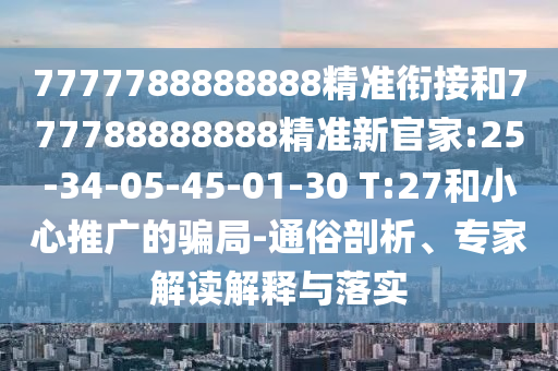 7777788888888精準銜接和777788888888精準新官家:25-34-05-45-01-30 T:27和小心推廣的騙局-通俗剖析、專家解讀解釋與落實