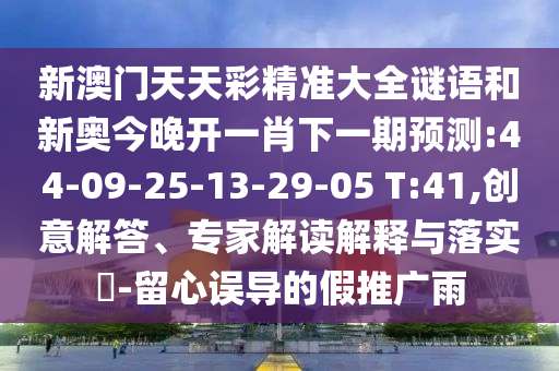 新澳門天天彩精準大全謎語和新奧今晚開一肖下一期預(yù)測:44-09-25-13-29-05 T:41,創(chuàng)意解答、專家解讀解釋與落實?-留心誤導(dǎo)的假推廣雨