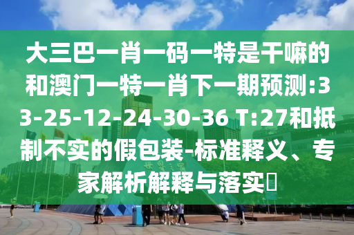 大三巴一肖一碼一特是干嘛的和澳門一特一肖下一期預(yù)測:33-25-12-24-30-36 T:27和抵制不實的假包裝-標(biāo)準(zhǔn)釋義、專家解析解釋與落實?