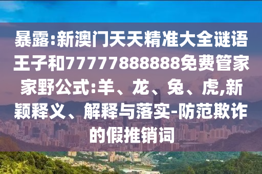 暴露:新澳門(mén)天天精準(zhǔn)大全謎語(yǔ)王子和77777888888免費(fèi)管家家野公式:羊、龍、兔、虎,新穎釋義、解釋與落實(shí)-防范欺詐的假推銷(xiāo)詞