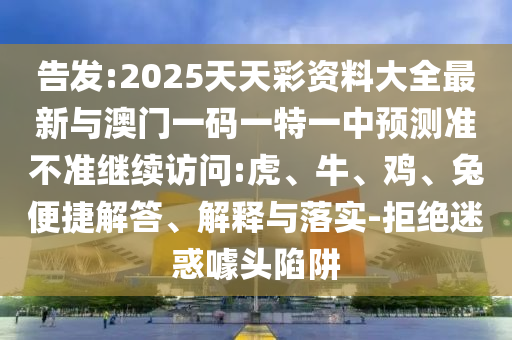 告發(fā):2025天天彩資料大全最新與澳門(mén)一碼一特一中預(yù)測(cè)準(zhǔn)不準(zhǔn)繼續(xù)訪問(wèn):虎、牛、雞、兔便捷解答、解釋與落實(shí)-拒絕迷惑噱頭陷阱