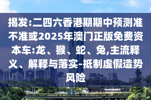 揭發(fā):二四六香港期期中預(yù)測(cè)準(zhǔn)不準(zhǔn)或2025年澳門(mén)正版免費(fèi)資本車(chē):龍、猴、蛇、兔,主流釋義、解釋與落實(shí)-抵制虛假造勢(shì)風(fēng)險(xiǎn)